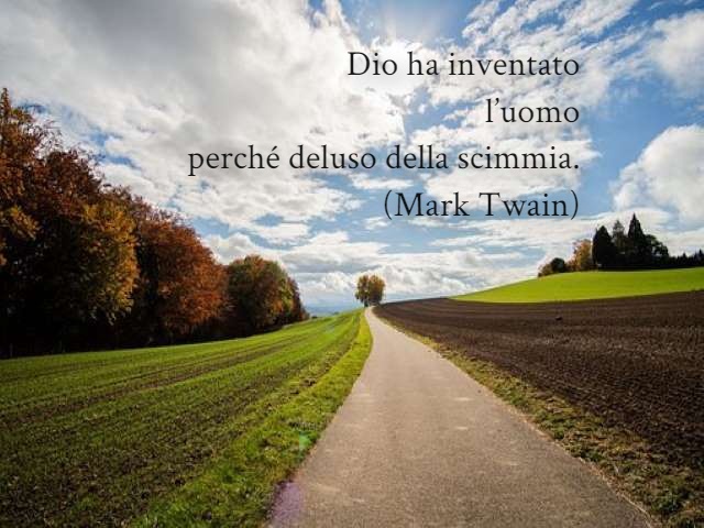 Dio ha inventato l’uomo perché deluso della scimmia.(Mark Twain)