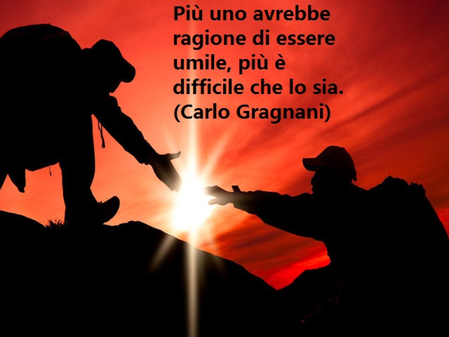 Più uno avrebbe ragione di essere umile, più è difficile che lo sia.(Carlo Gragnani)