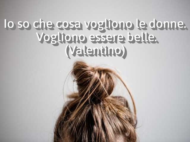 Io so che cosa vogliono le donne. Vogliono essere belle.(Valentino)
