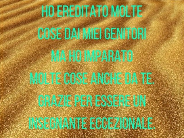 Ho ereditato molte cose dai miei genitori ma ho imparato molte cose anche da te. Grazie per essere un insegnante eccezionale.