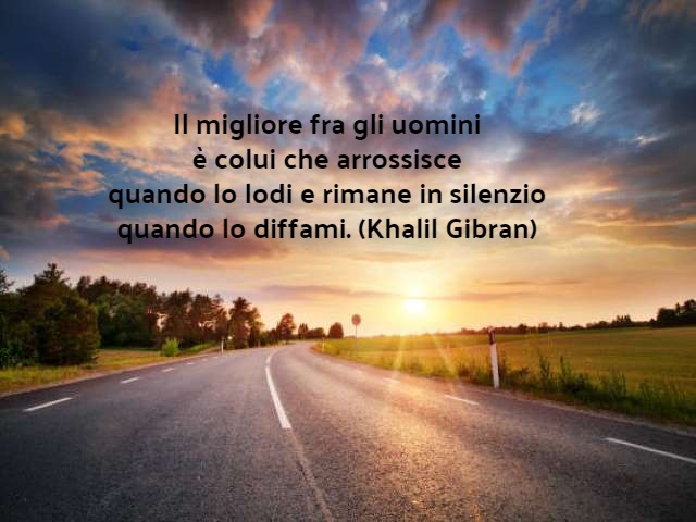 Il migliore fra gli uomini è colui che arrossisce quando lo lodi e rimane in silenzio quando lo diffami. (Khalil Gibran)