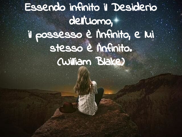Essendo infinito il desiderio dell’uomo,il possesso è l’infinito, e lui stesso è l’infinito.(William Blake)