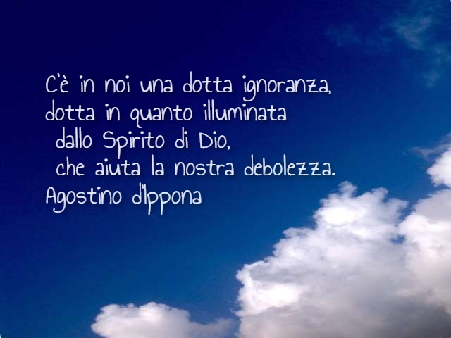 C'è in noi una dotta ignoranza, dotta in quanto illuminata dallo Spirito di Dio, che aiuta la nostra debolezza. (Agostino D'Ippona)