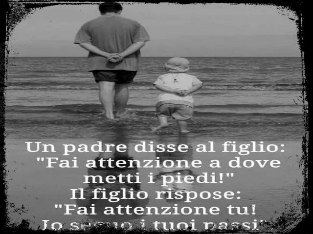 Un padre disse al figlio: "Fai attenzione a dove metti i piedi". Il figlio rispose: "Fai attenzione tu! Io seguo i tuoi passi".