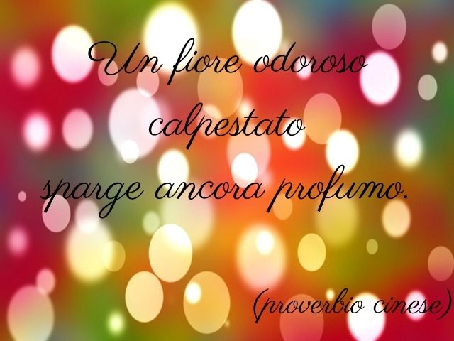 Un fiore odoroso calpestato sparge ancora profumo.(proverbio cinese)
