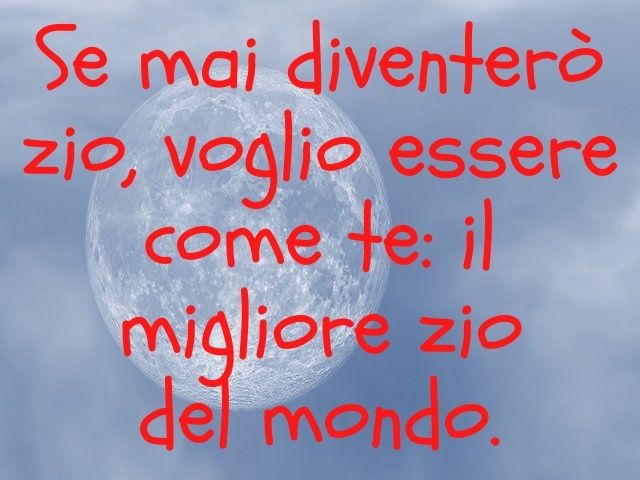 Se mai diventerò zio, voglio essere come te: il migliore zio del mondo.