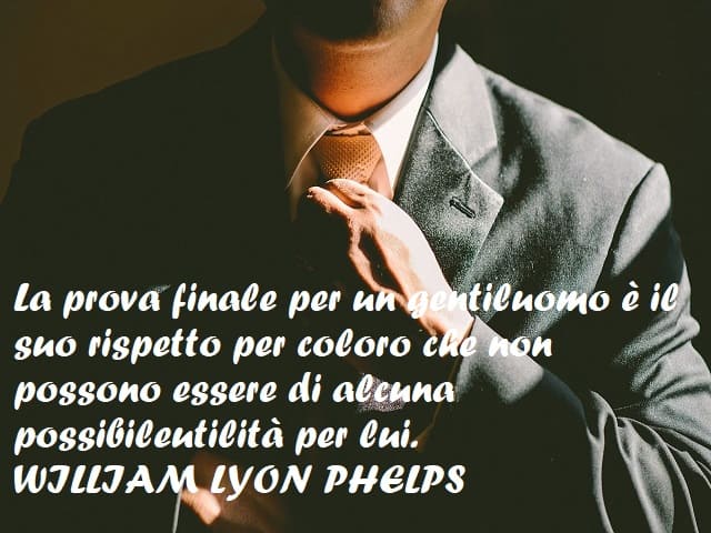 La prova finale per un gentiluomo è il suo rispetto per coloro che non possono essere di alcuna possibile utilità per lui. (William Lyon Phelps)