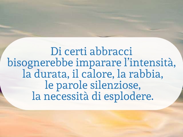 Di certi abbracci bisognerebbe imparare l’intensità, la durata, il calore, la rabbia, le parole silenziose, la necessità di esplodere.