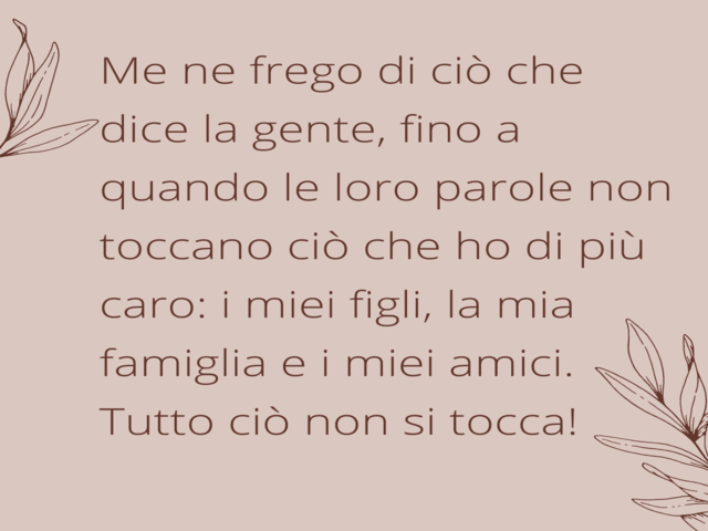 Me ne frego di ciò che dice la gente, fino a quando le loro parole non toccano ciò che ho di più caro: i miei figli, la mia famiglia e i miei amici. Tutto ciò non si tocca!