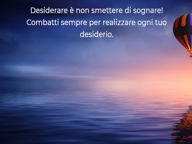 Desiderare è non smettere di sognare!Combatti sempre per realizzare ogni tuo desiderio.