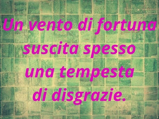 Un vento di fortuna suscita spesso una tempesta di disgrazie.