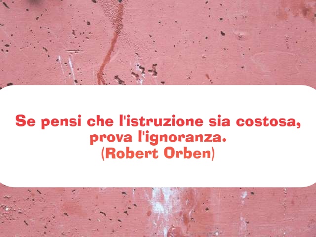 Se pensi che l'istruzione sia costosa, prova l'ignoranza. (Robert Orben)