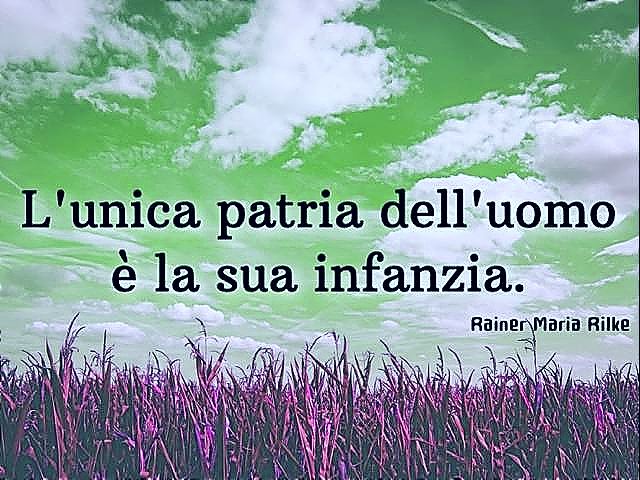 L'unica patria dell'uomo è la sua infanzia. Rainer Maria Rilke