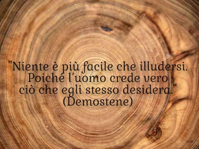 "Niente è più facile che illudersi. Poiché l’uomo crede vero ciò che egli stesso desidera."(Demostene)