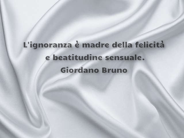 L'ignoranza è madre della felicità e beatitudine sensuale. (Giordano Bruno)