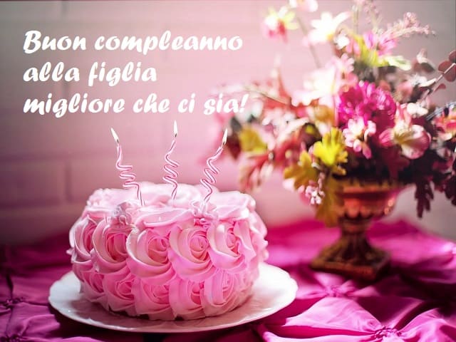 Buon compleanno alla figlia migliore che ci sia!
