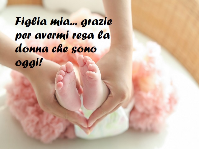 Figlia mia... grazie per avermi resa la donna che sono oggi!