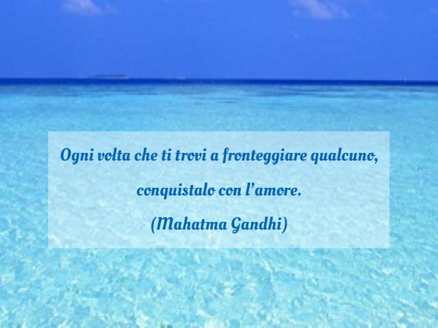 Ogni volta che ti trovi a fronteggiare qualcuno, conquistalo con l’amore. (Mahatma Gandhi)