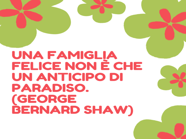 Una famiglia felice non è che un anticipo di paradiso. (George Bernard Shaw)