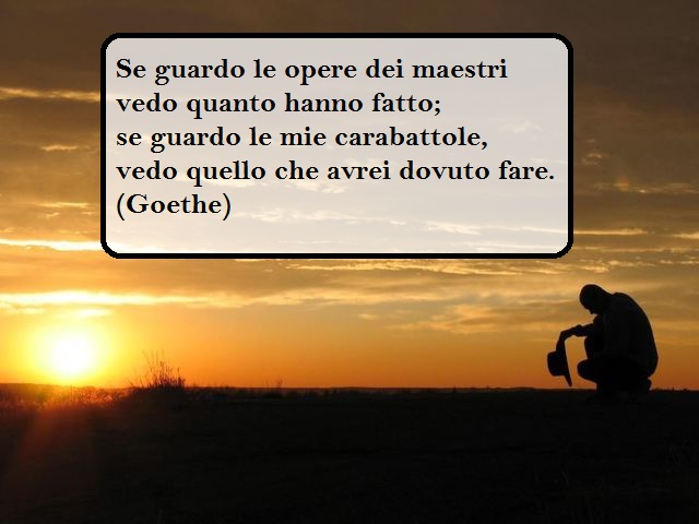 Se guardo le opere dei maestri vedo quanto hanno fatto;se guardo le mie carabattole, vedo quello che avrei dovuto fare.(Goethe)