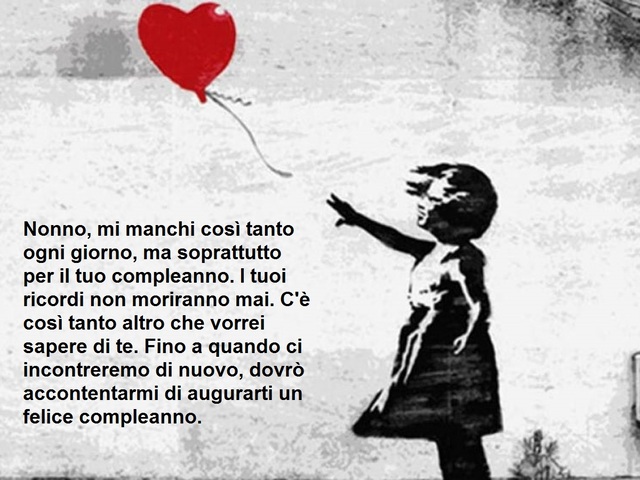 Nonno, mi manchi così tanto ogni giorno, ma soprattutto per il tuo compleanno. I tuoi ricordi non moriranno mai. C’è così tanto altro che vorrei sapere di te. Fino a quando ci incontreremo di nuovo, dovrò accontentarmi di augurarti un felice compleanno.