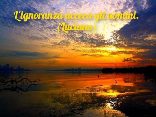 L'ignoranza acceca gli uomini. (Luciano)