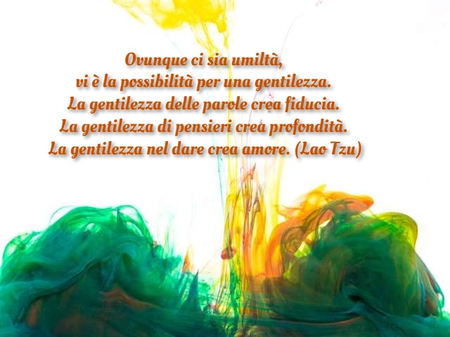 La gentilezza delle parole crea fiducia. La gentilezza di pensieri crea profondità. La gentilezza nel dare crea amore. (Lao Tzu)