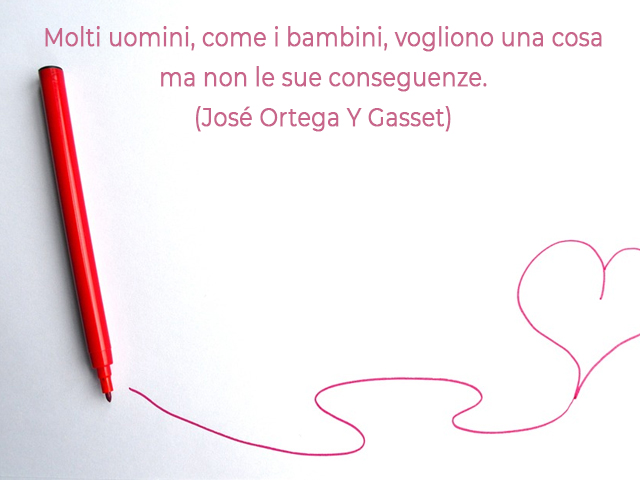 Molti uomini, come i bambini, vogliono una cosa ma non le sue conseguenze.(José Ortega Y Gasset)