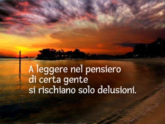 A leggere nel pensiero di certa gente si rischiano solo delusioni.