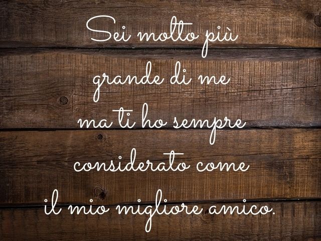 Sei molto più grande di me ma ti ho sempre considerato come il mio migliore amico.