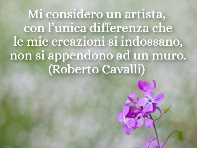 Mi considero un artista, con l’unica differenza che le mie creazioni si indossano, non si appendono ad un muro. (Roberto Cavalli)