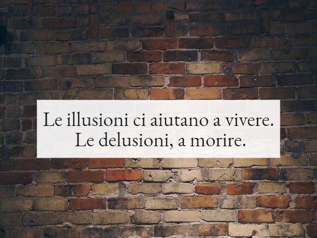 Le illusioni ci aiutano a vivere. Le delusioni, a morire.