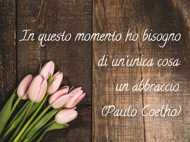 In questo periodo ho bisogno di un'unica cosa: un abbraccio. (Paulo Coelho)