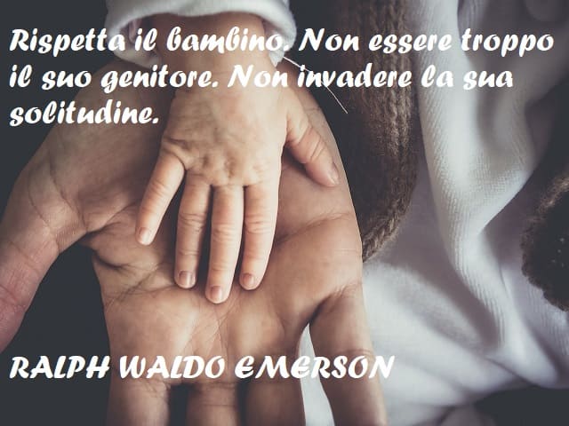 Rispetta il bambino. Non essere troppo il suo genitore. Non invadere la sua solitudine. (Ralph Waldo Emerson)