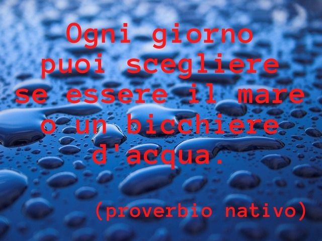 Ogni giorno puoi scegliere se essere il mare o un bicchiere d'acqua.(proverbio indiano)