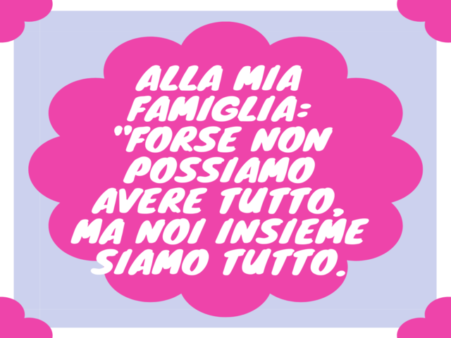 Alla mia famiglia: forse non possiamo avere tutto, ma noi insieme siamo tutto.