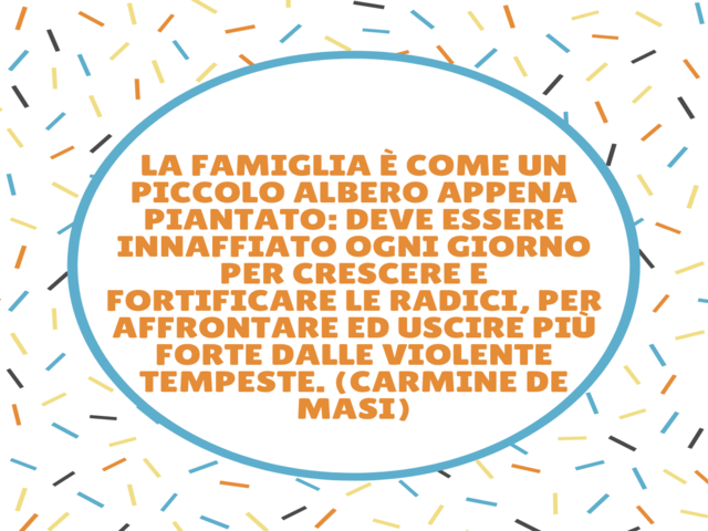 La famiglia è come un piccolo albero appena piantato: deve essere innaffiato ogni giorno per crescere e fortificare le radici, per affrontare ed uscire più forte dalle violente tempeste. (Carmine De Masi)