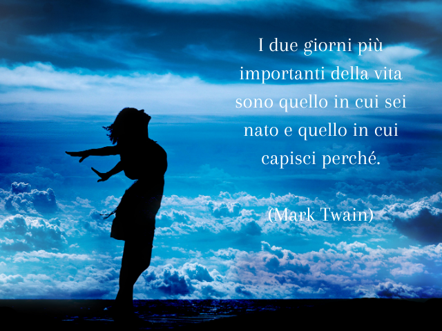 I due giorni più importanti della vita sono quello in cui sei nato e quello in cui capisci perché. Mark Twain