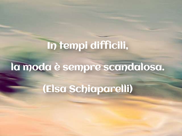 In tempi difficili, la moda è sempre scandalosa. (Elsa Schiaparelli)