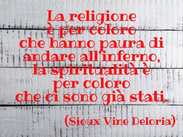 La religione è per coloro che hanno paura di andare all'inferno, la spiritualità per coloro che ci sono già stati.(Sioux Vine Deloria)