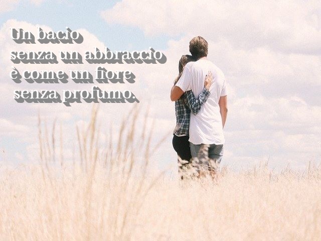 Un bacio senza un abbraccio è come un fiore senza profumo.