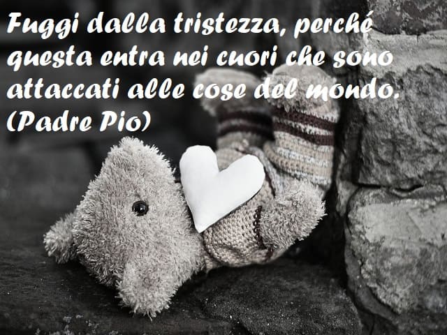 Fuggi dalla tristezza, perché questa entra nei cuori che sono attaccati alle cose del mondo. (Padre Pio)