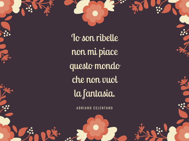 Io son ribelle non mi piace questo mondo che non vuol la fantasia.(Adriano Celentano)