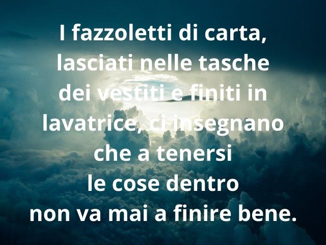 I fazzoletti di carta, lasciati nelle tasche dei vestiti finiti in lavatrice, ci insegnano che a tenersi le cose dentro non va mai a finire bene.