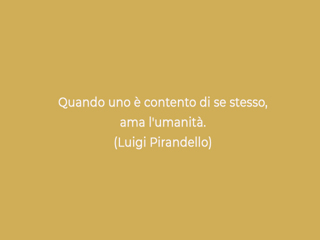 Quando uno è contento di se stesso, ama l'umanità.(Luigi Pirandello)