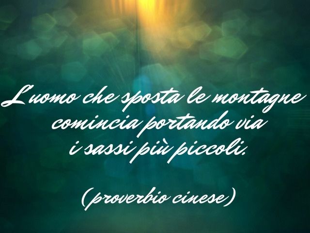 L'uomo che sposta le montagne comincia portando via i sassi più piccoli.(proverbio cinese)
