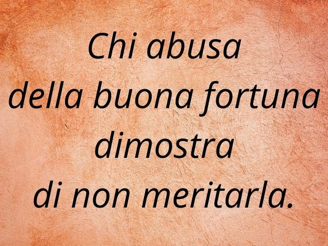 Chi abusa della buona fortuna dimostra di non meritarla.