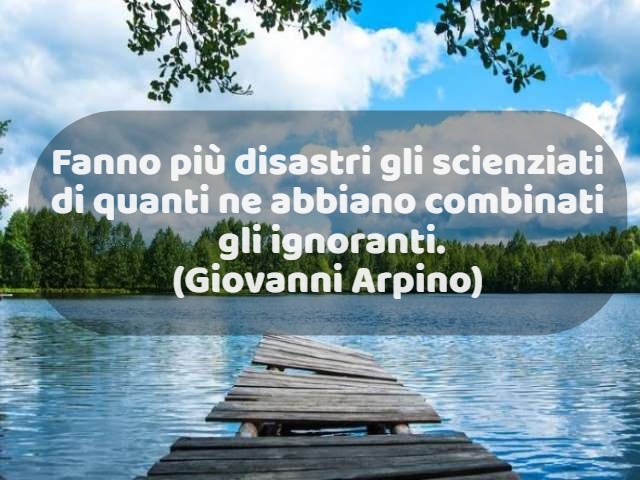 Fanno più disastri gli scienziti di quanti ne abbiano combinati gli ignoranti. (Giovanni Arpino)