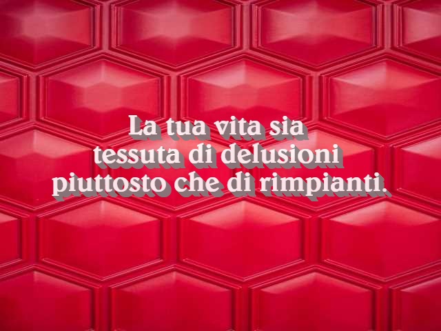 La tua vita sia tessuta di delusioni piuttosto che di rimpianti.