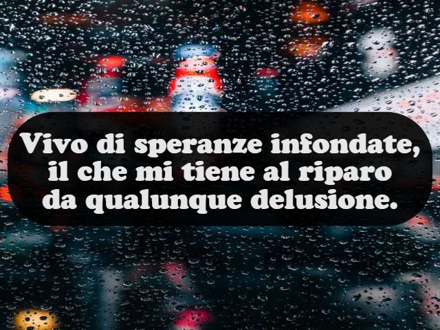 Vivo di speranze infondate, il che mi tiene al riparo da qualunque delusione.